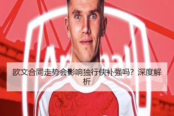欧文合同走势会影响独行侠补强吗？深度解析